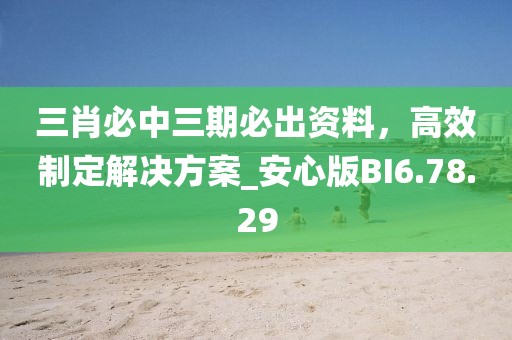 三肖必中三期必出资料，高效制定解决方案_安心版BI6.78.29