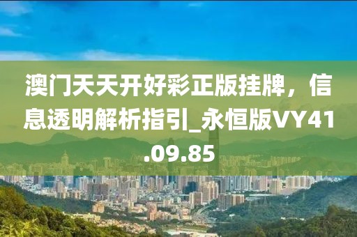 澳门天天开好彩正版挂牌，信息透明解析指引_永恒版VY41.09.85