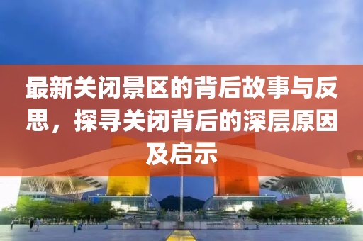 最新关闭景区的背后故事与反思，探寻关闭背后的深层原因及启示