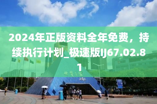 2024年正版资料全年免费，持续执行计划_极速版IJ67.02.81