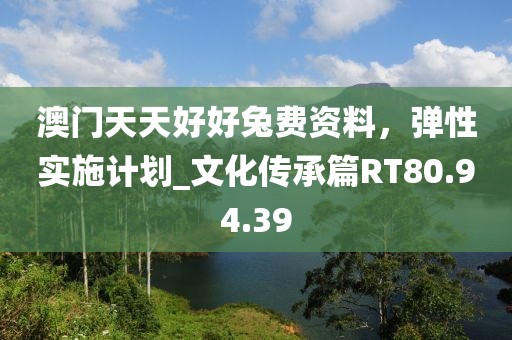 澳门天天好好兔费资料，弹性实施计划_文化传承篇RT80.94.39