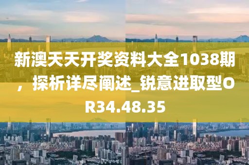 新澳天天开奖资料大全1038期，探析详尽阐述_锐意进取型OR34.48.35
