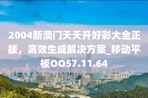 2004新澳门天天开好彩大全正版，高效生成解决方案_移动平板OO57.11.64