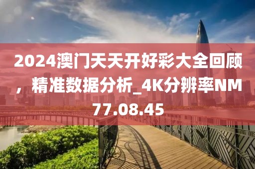 2024澳门天天开好彩大全回顾，精准数据分析_4K分辨率NM77.08.45
