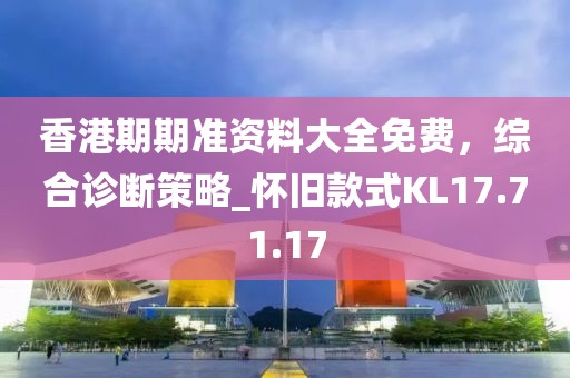 香港期期准资料大全免费，综合诊断策略_怀旧款式KL17.71.17