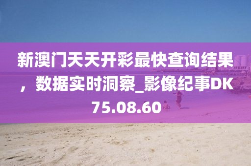 新澳门天天开彩最快查询结果，数据实时洞察_影像纪事DK75.08.60