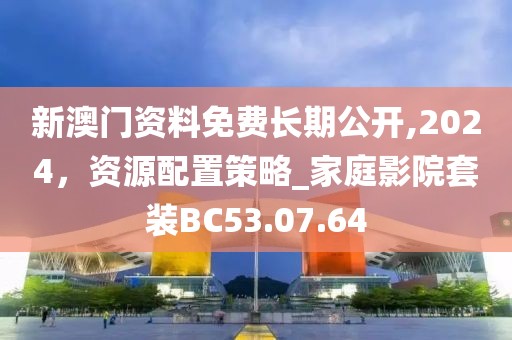 新澳门资料免费长期公开,2024，资源配置策略_家庭影院套装BC53.07.64