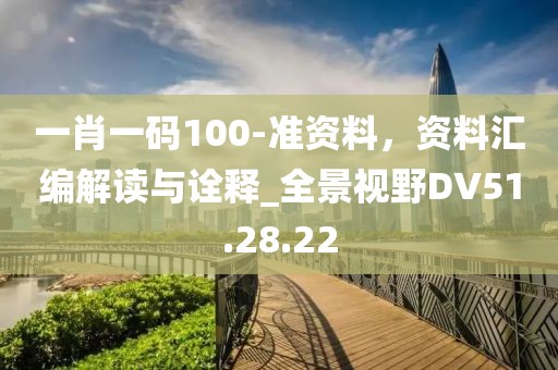 一肖一码100-准资料，资料汇编解读与诠释_全景视野DV51.28.22