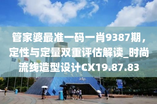 管家婆最准一码一肖9387期，定性与定量双重评估解读_时尚流线造型设计CX19.87.83