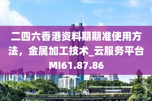 二四六香港资料期期准使用方法，金属加工技术_云服务平台MI61.87.86