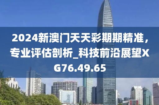 2024新澳门天天彩期期精准，专业评估剖析_科技前沿展望XG76.49.65