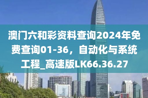 澳门六和彩资料查询2024年免费查询01-36，自动化与系统工程_高速版LK66.36.27