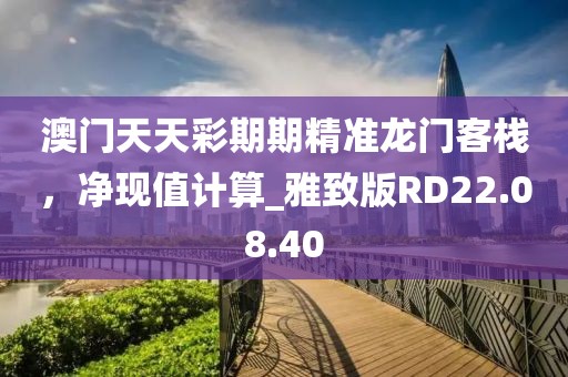 澳门天天彩期期精准龙门客栈，净现值计算_雅致版RD22.08.40