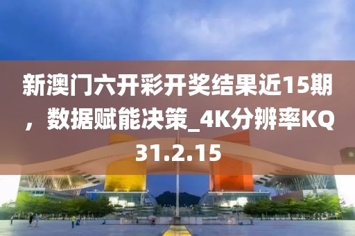 新澳门六开彩开奖结果近15期，数据赋能决策_4K分辨率KQ31.2.15