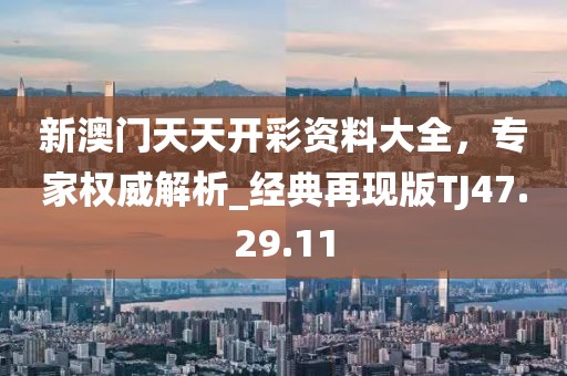 新澳门天天开彩资料大全，专家权威解析_经典再现版TJ47.29.11