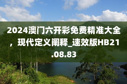 2024澳门六开彩免费精准大全，现代定义阐释_速效版HB21.08.83