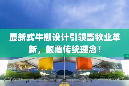 最新式牛棚设计引领畜牧业革新，颠覆传统理念！