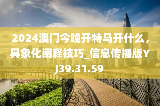 2024澳门今晚开特马开什么，具象化阐释技巧_信息传播版YJ39.31.59