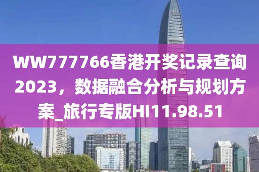 WW777766香港开奖记录查询2023，数据融合分析与规划方案_旅行专版HI11.98.51