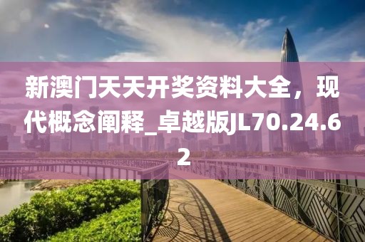 新澳门天天开奖资料大全，现代概念阐释_卓越版JL70.24.62