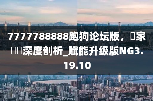 7777788888跑狗论坛版，專家觀點深度剖析_赋能升级版NG3.19.10