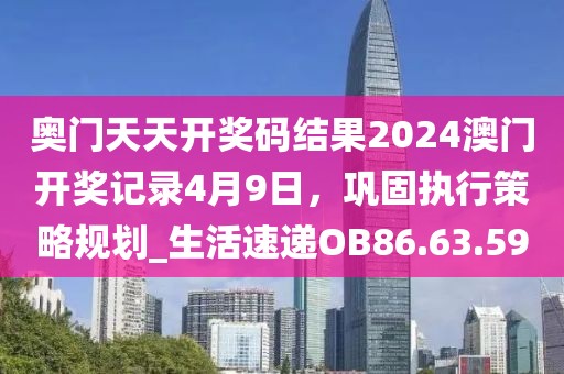 奥门天天开奖码结果2024澳门开奖记录4月9日，巩固执行策略规划_生活速递OB86.63.59