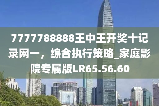 7777788888王中王开奖十记录网一，综合执行策略_家庭影院专属版LR65.56.60