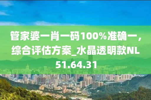 管家婆一肖一码100%准确一，综合评估方案_水晶透明款NL51.64.31