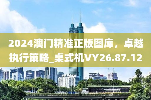 2024澳门精准正版图库，卓越执行策略_桌式机VY26.87.12
