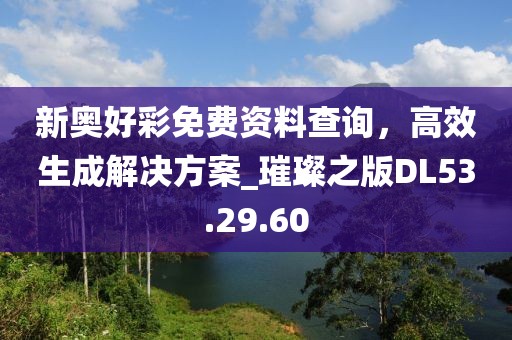 新奥好彩免费资料查询，高效生成解决方案_璀璨之版DL53.29.60
