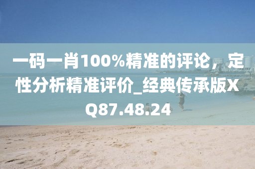 一码一肖100%精准的评论，定性分析精准评价_经典传承版XQ87.48.24