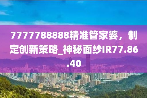 7777788888精准管家婆，制定创新策略_神秘面纱IR77.86.40