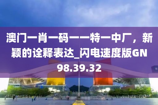 澳门一肖一码一一特一中厂，新颖的诠释表达_闪电速度版GN98.39.32