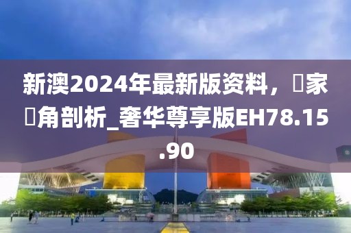 新澳2024年最新版资料，專家視角剖析_奢华尊享版EH78.15.90