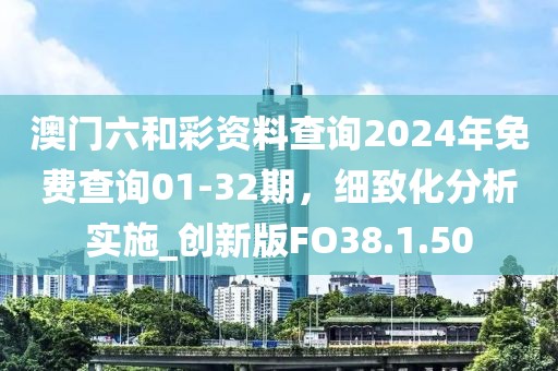 澳门六和彩资料查询2024年免费查询01-32期，细致化分析实施_创新版FO38.1.50