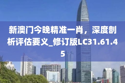 新澳门今晚精准一肖，深度剖析评估要义_修订版LC31.61.45