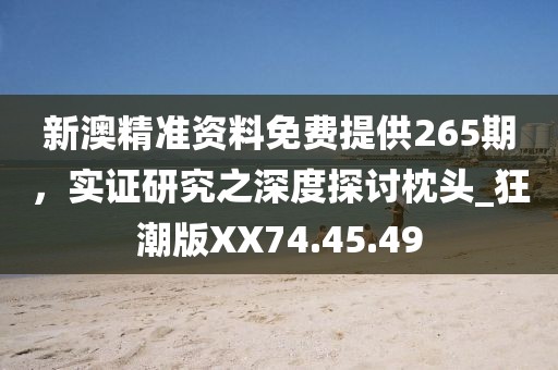 新澳精准资料免费提供265期，实证研究之深度探讨枕头_狂潮版XX74.45.49