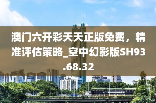 澳门六开彩天天正版免费，精准评估策略_空中幻影版SH93.68.32