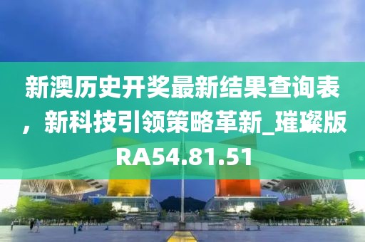 新澳历史开奖最新结果查询表，新科技引领策略革新_璀璨版RA54.81.51