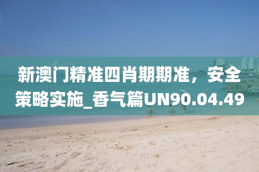 新澳门精准四肖期期准，安全策略实施_香气篇UN90.04.49