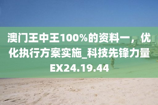 澳门王中王100%的资料一，优化执行方案实施_科技先锋力量EX24.19.44