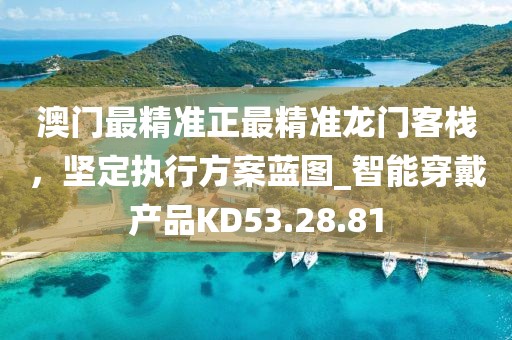澳门最精准正最精准龙门客栈，坚定执行方案蓝图_智能穿戴产品KD53.28.81