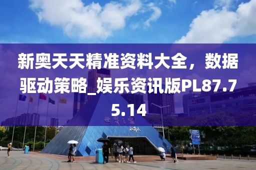 新奥天天精准资料大全，数据驱动策略_娱乐资讯版PL87.75.14