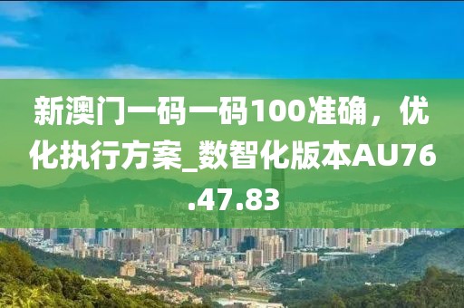 新澳门一码一码100准确，优化执行方案_数智化版本AU76.47.83