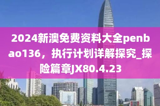 2024新澳免费资料大全penbao136，执行计划详解探究_探险篇章JX80.4.23