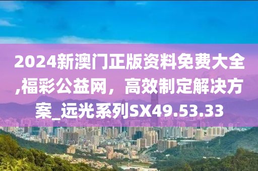 2024新澳门正版资料免费大全,福彩公益网，高效制定解决方案_远光系列SX49.53.33