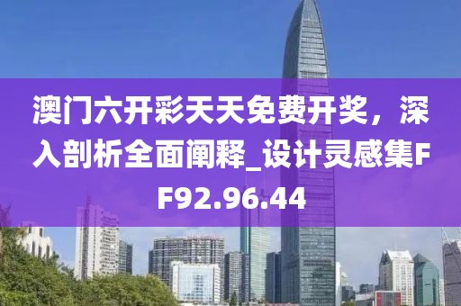 澳门六开彩天天免费开奖，深入剖析全面阐释_设计灵感集FF92.96.44