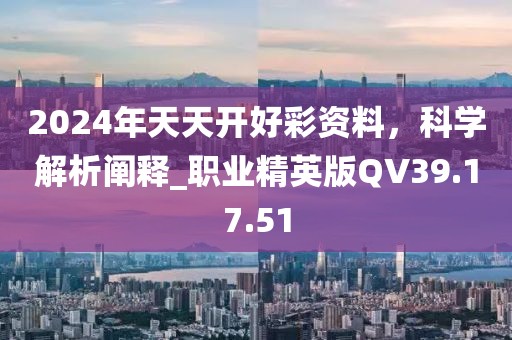 2024年天天开好彩资料，科学解析阐释_职业精英版QV39.17.51