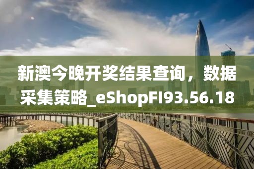 新澳今晚开奖结果查询，数据采集策略_eShopFI93.56.18