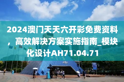 2024澳门天天六开彩免费资料，高效解决方案实施指南_模块化设计AH71.04.71